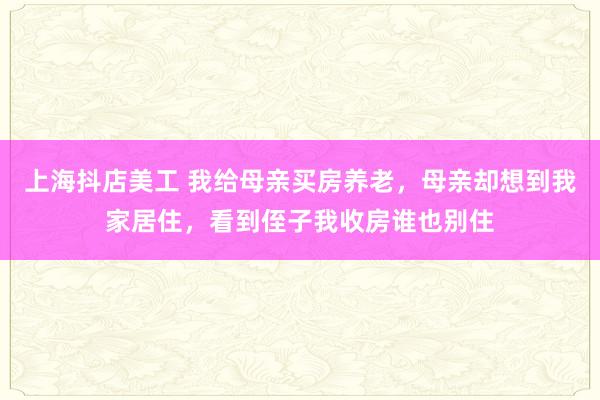 上海抖店美工 我给母亲买房养老，母亲却想到我家居住，看到侄子我收房谁也别住