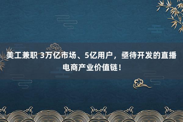 美工兼职 3万亿市场、5亿用户，亟待开发的直播电商产业价值链！