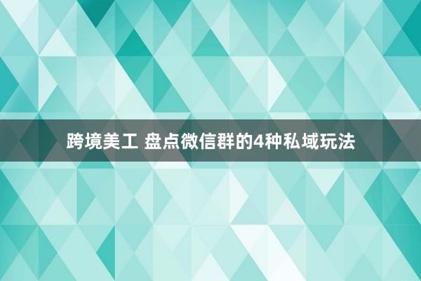 跨境美工 盘点微信群的4种私域玩法