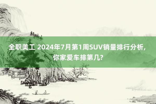 全职美工 2024年7月第1周SUV销量排行分析, 你家爱车排第几?