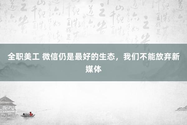 全职美工 微信仍是最好的生态，我们不能放弃新媒体