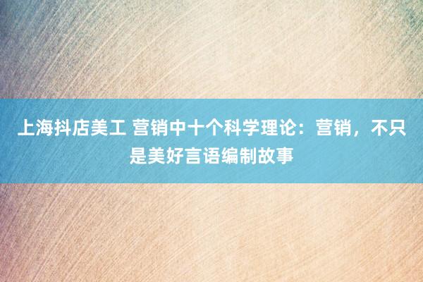 上海抖店美工 营销中十个科学理论：营销，不只是美好言语编制故事