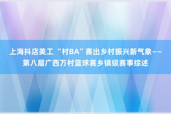 上海抖店美工 “村BA”赛出乡村振兴新气象——第八届广西万村篮球赛乡镇级赛事综述