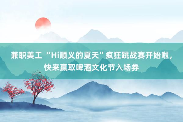 兼职美工 “Hi顺义的夏天”疯狂跳战赛开始啦，快来赢取啤酒文化节入场券