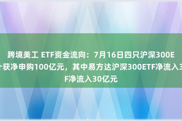 跨境美工 ETF资金流向：7月16日四只沪深300ETF合计获净申购100亿元，其中易方达沪深300ETF净流入30亿元