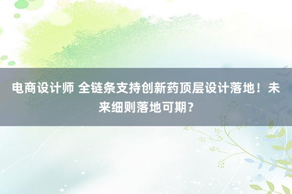 电商设计师 全链条支持创新药顶层设计落地！未来细则落地可期？