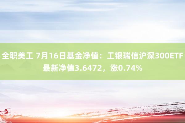 全职美工 7月16日基金净值：工银瑞信沪深300ETF最新净值3.6472，涨0.74%