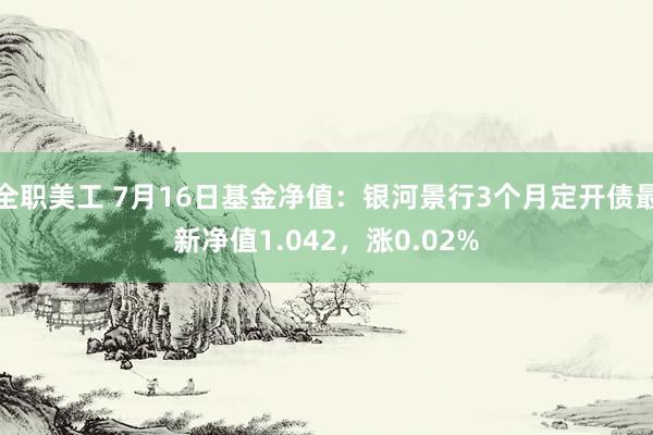 全职美工 7月16日基金净值：银河景行3个月定开债最新净值1.042，涨0.02%