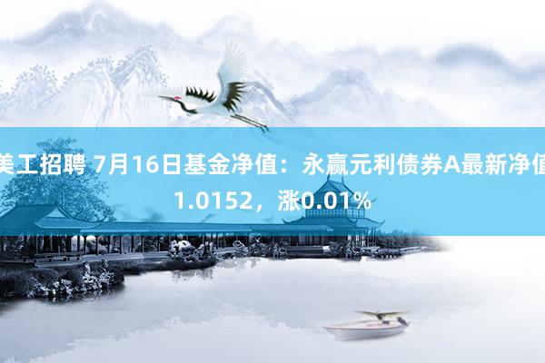 美工招聘 7月16日基金净值：永赢元利债券A最新净值1.0152，涨0.01%