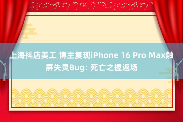 上海抖店美工 博主复现iPhone 16 Pro Max触屏失灵Bug: 死亡之握返场