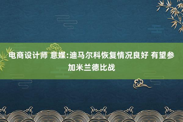 电商设计师 意媒:迪马尔科恢复情况良好 有望参加米兰德比战