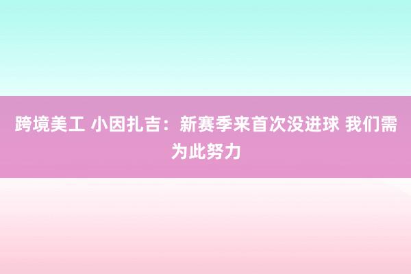 跨境美工 小因扎吉：新赛季来首次没进球 我们需为此努力