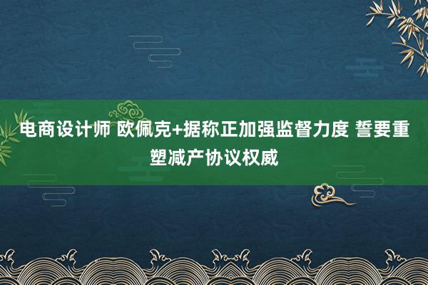 电商设计师 欧佩克+据称正加强监督力度 誓要重塑减产协议权威