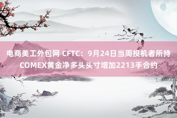 电商美工外包网 CFTC：9月24日当周投机者所持COMEX黄金净多头头寸增加2213手合约