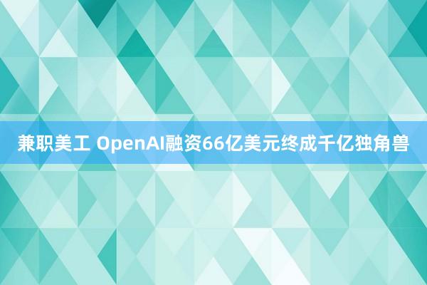 兼职美工 OpenAI融资66亿美元终成千亿独角兽