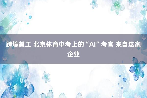 跨境美工 北京体育中考上的“AI”考官 来自这家企业