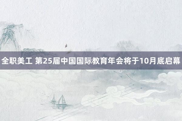 全职美工 第25届中国国际教育年会将于10月底启幕