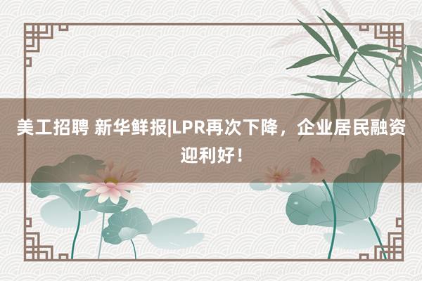 美工招聘 新华鲜报|LPR再次下降，企业居民融资迎利好！