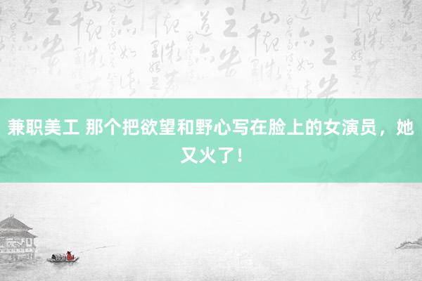 兼职美工 那个把欲望和野心写在脸上的女演员，她又火了！