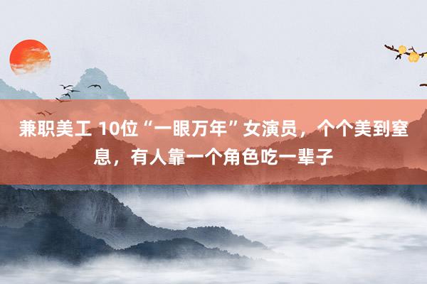 兼职美工 10位“一眼万年”女演员，个个美到窒息，有人靠一个角色吃一辈子