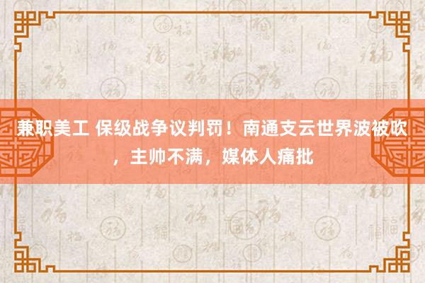 兼职美工 保级战争议判罚！南通支云世界波被吹，主帅不满，媒体人痛批