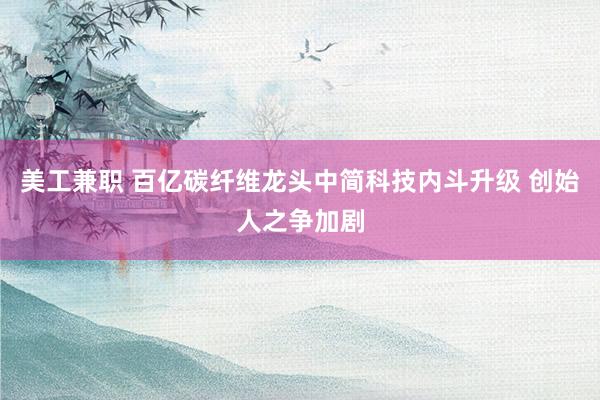 美工兼职 百亿碳纤维龙头中简科技内斗升级 创始人之争加剧