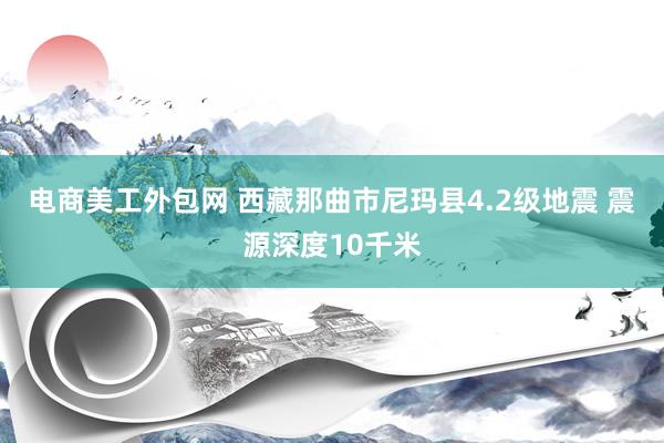 电商美工外包网 西藏那曲市尼玛县4.2级地震 震源深度10千米