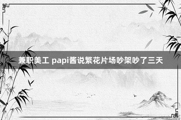 兼职美工 papi酱说繁花片场吵架吵了三天