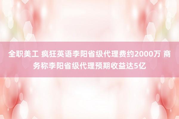 全职美工 疯狂英语李阳省级代理费约2000万 商务称李阳省级代理预期收益达5亿