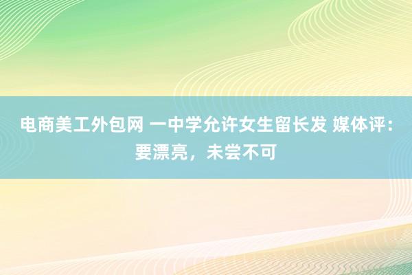 电商美工外包网 一中学允许女生留长发 媒体评：要漂亮，未尝不可