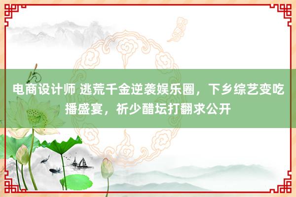 电商设计师 逃荒千金逆袭娱乐圈，下乡综艺变吃播盛宴，祈少醋坛打翻求公开