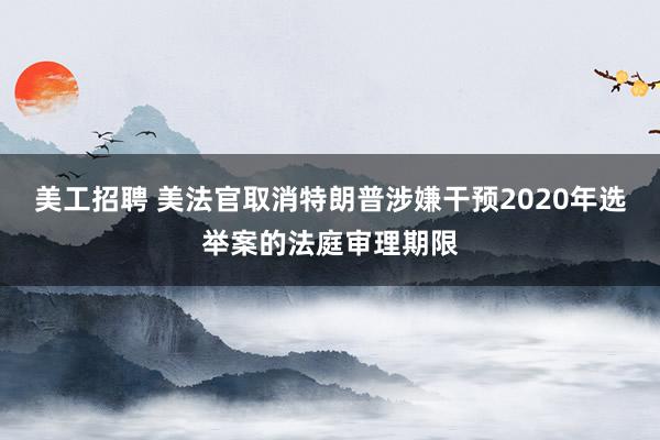 美工招聘 美法官取消特朗普涉嫌干预2020年选举案的法庭审理期限