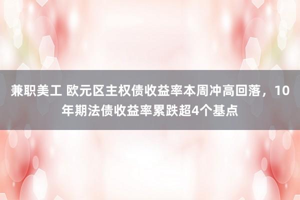 兼职美工 欧元区主权债收益率本周冲高回落，10年期法债收益率累跌超4个基点